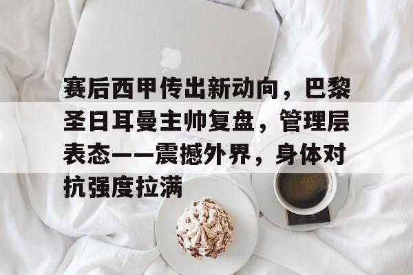 开元体育-赛后西甲传出新动向，巴黎圣日耳曼主帅复盘，管理层表态——震撼外界，身体对抗强度拉满的简单介绍